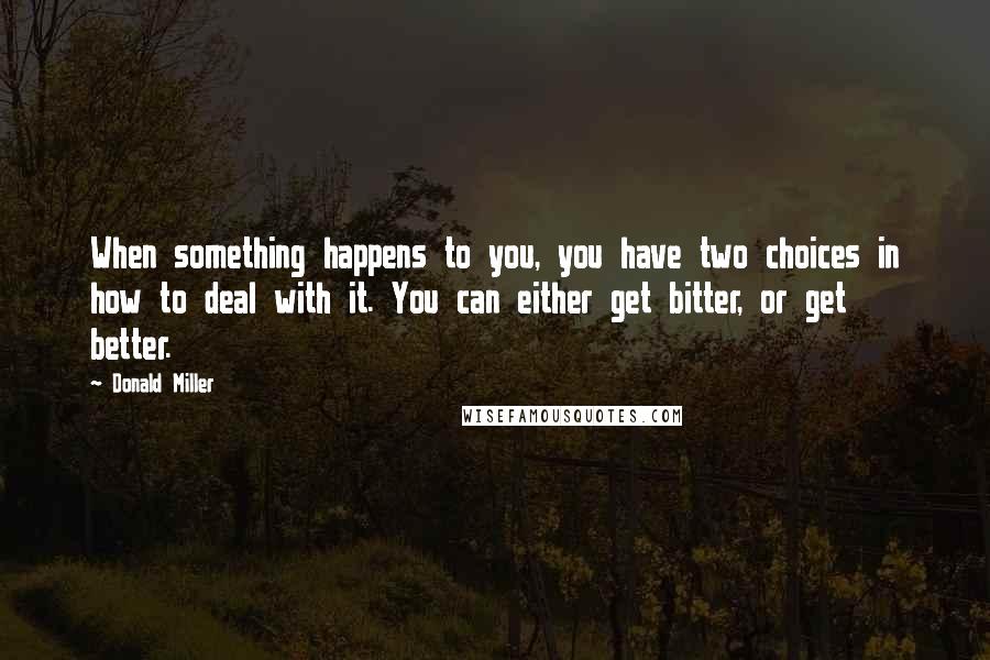 Donald Miller Quotes: When something happens to you, you have two choices in how to deal with it. You can either get bitter, or get better.