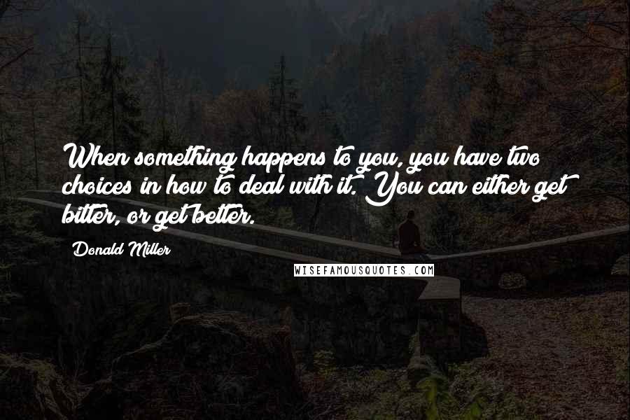 Donald Miller Quotes: When something happens to you, you have two choices in how to deal with it. You can either get bitter, or get better.