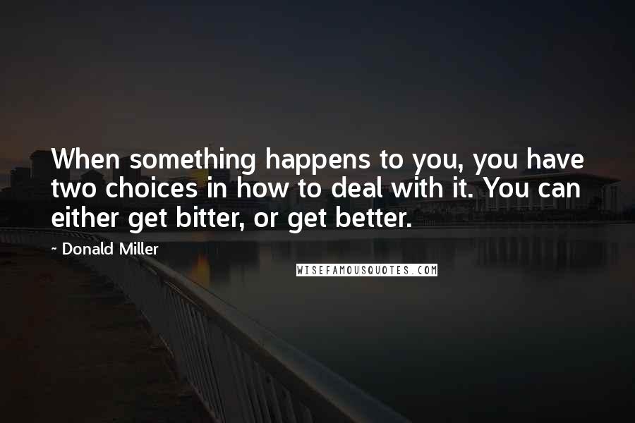 Donald Miller Quotes: When something happens to you, you have two choices in how to deal with it. You can either get bitter, or get better.