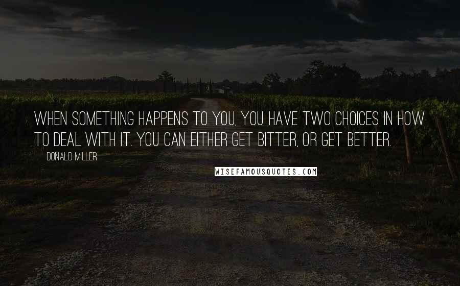 Donald Miller Quotes: When something happens to you, you have two choices in how to deal with it. You can either get bitter, or get better.