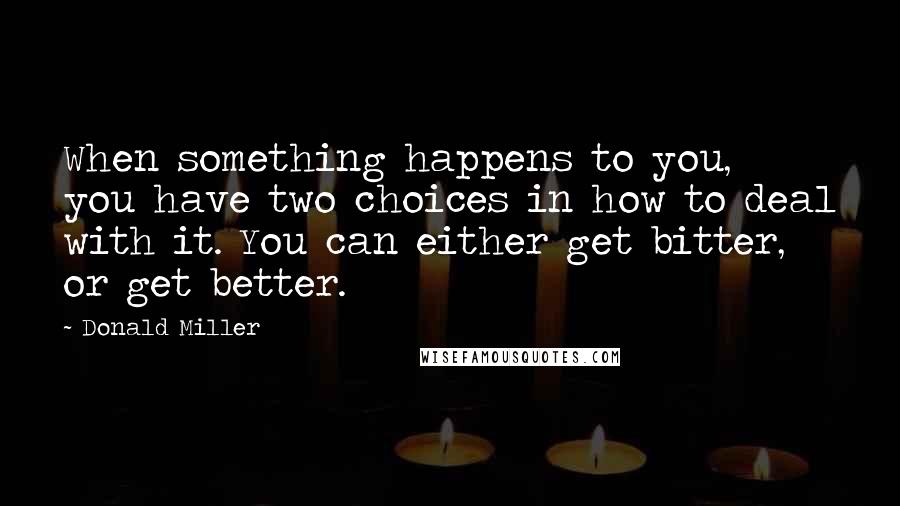 Donald Miller Quotes: When something happens to you, you have two choices in how to deal with it. You can either get bitter, or get better.