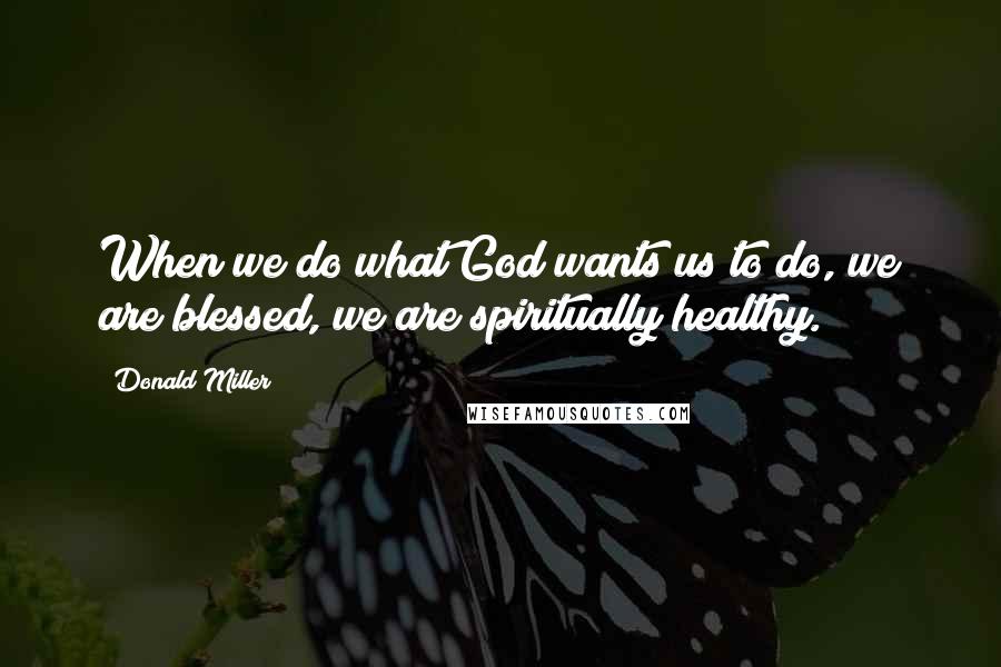 Donald Miller Quotes: When we do what God wants us to do, we are blessed, we are spiritually healthy.