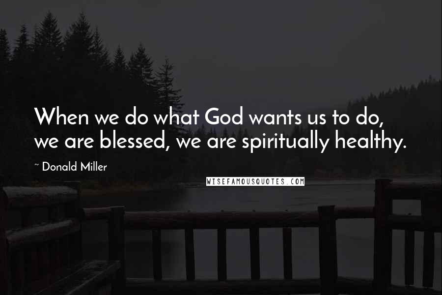 Donald Miller Quotes: When we do what God wants us to do, we are blessed, we are spiritually healthy.
