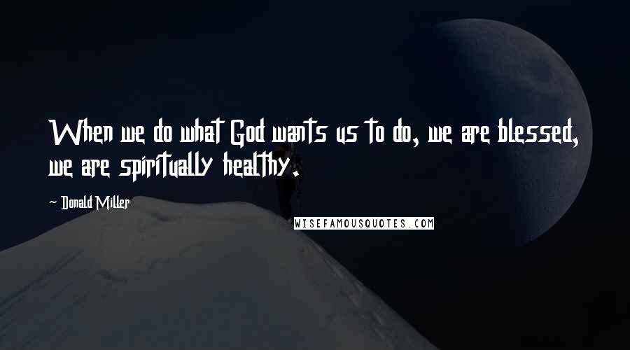 Donald Miller Quotes: When we do what God wants us to do, we are blessed, we are spiritually healthy.