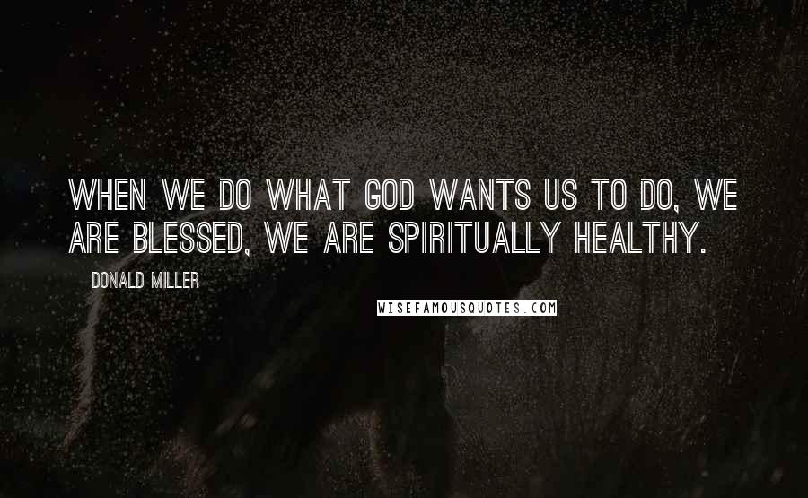 Donald Miller Quotes: When we do what God wants us to do, we are blessed, we are spiritually healthy.