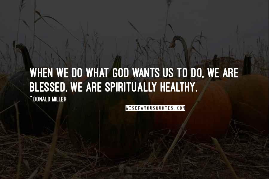 Donald Miller Quotes: When we do what God wants us to do, we are blessed, we are spiritually healthy.