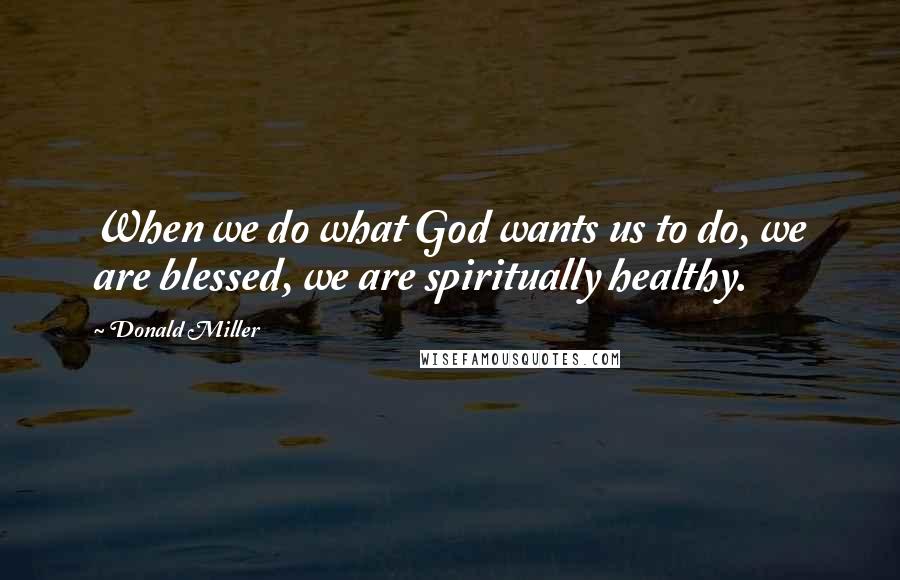 Donald Miller Quotes: When we do what God wants us to do, we are blessed, we are spiritually healthy.