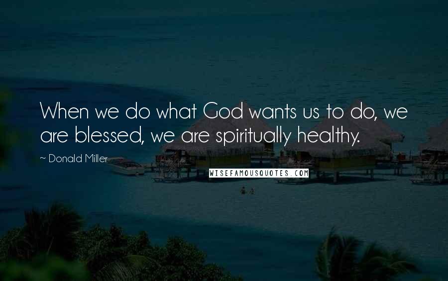 Donald Miller Quotes: When we do what God wants us to do, we are blessed, we are spiritually healthy.