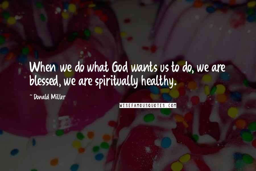 Donald Miller Quotes: When we do what God wants us to do, we are blessed, we are spiritually healthy.