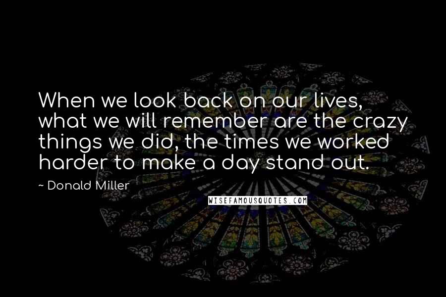 Donald Miller Quotes: When we look back on our lives, what we will remember are the crazy things we did, the times we worked harder to make a day stand out.