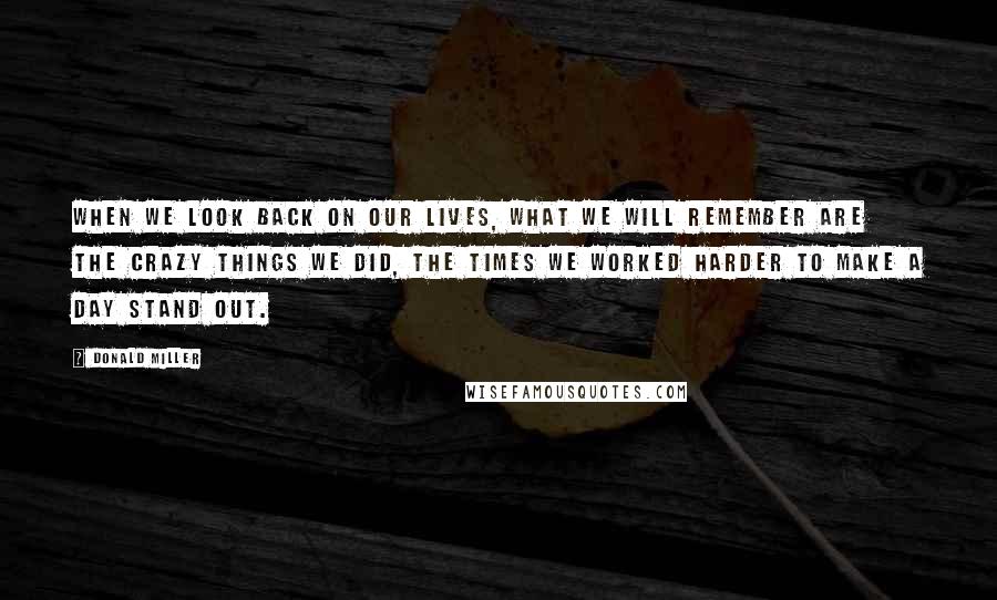 Donald Miller Quotes: When we look back on our lives, what we will remember are the crazy things we did, the times we worked harder to make a day stand out.