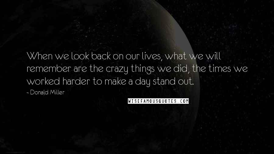 Donald Miller Quotes: When we look back on our lives, what we will remember are the crazy things we did, the times we worked harder to make a day stand out.