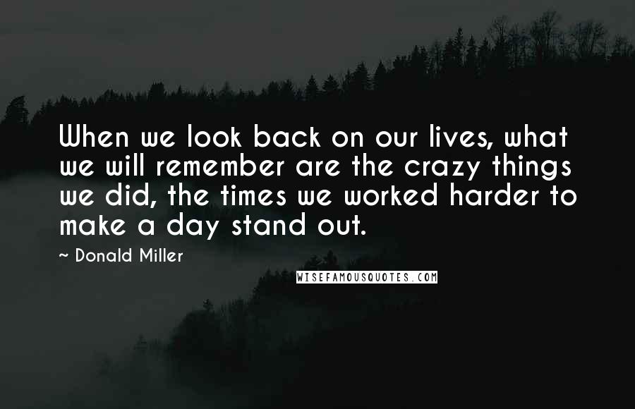 Donald Miller Quotes: When we look back on our lives, what we will remember are the crazy things we did, the times we worked harder to make a day stand out.