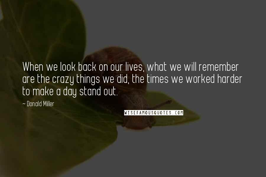 Donald Miller Quotes: When we look back on our lives, what we will remember are the crazy things we did, the times we worked harder to make a day stand out.