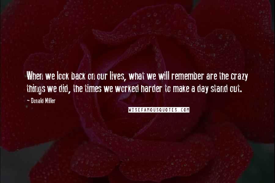 Donald Miller Quotes: When we look back on our lives, what we will remember are the crazy things we did, the times we worked harder to make a day stand out.