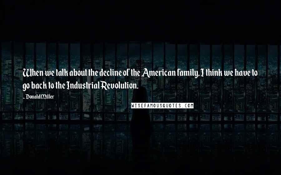 Donald Miller Quotes: When we talk about the decline of the American family, I think we have to go back to the Industrial Revolution.