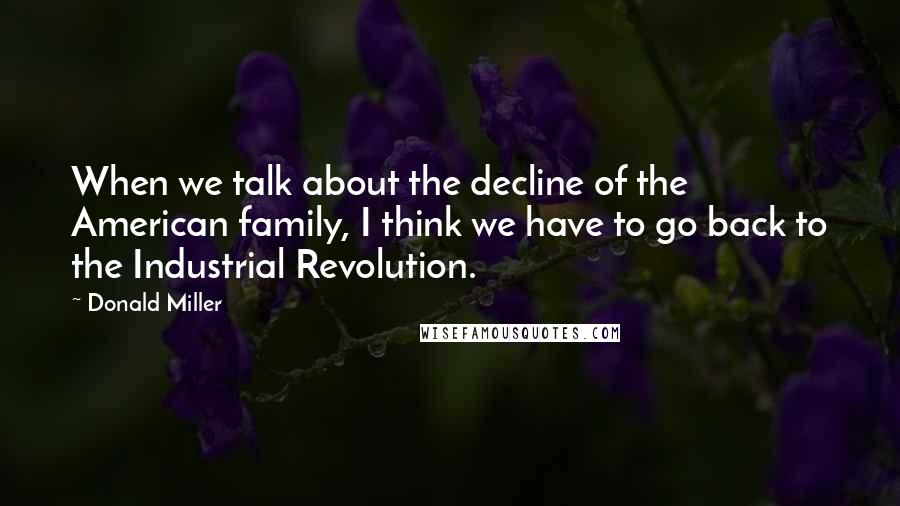 Donald Miller Quotes: When we talk about the decline of the American family, I think we have to go back to the Industrial Revolution.