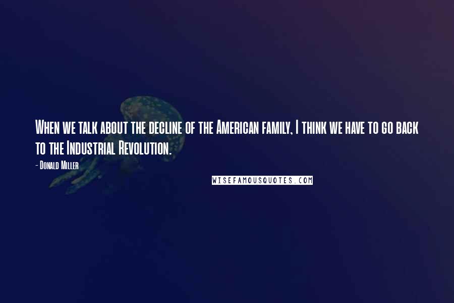 Donald Miller Quotes: When we talk about the decline of the American family, I think we have to go back to the Industrial Revolution.