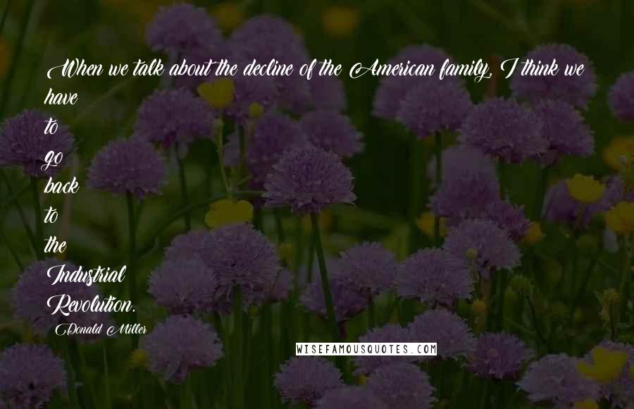 Donald Miller Quotes: When we talk about the decline of the American family, I think we have to go back to the Industrial Revolution.