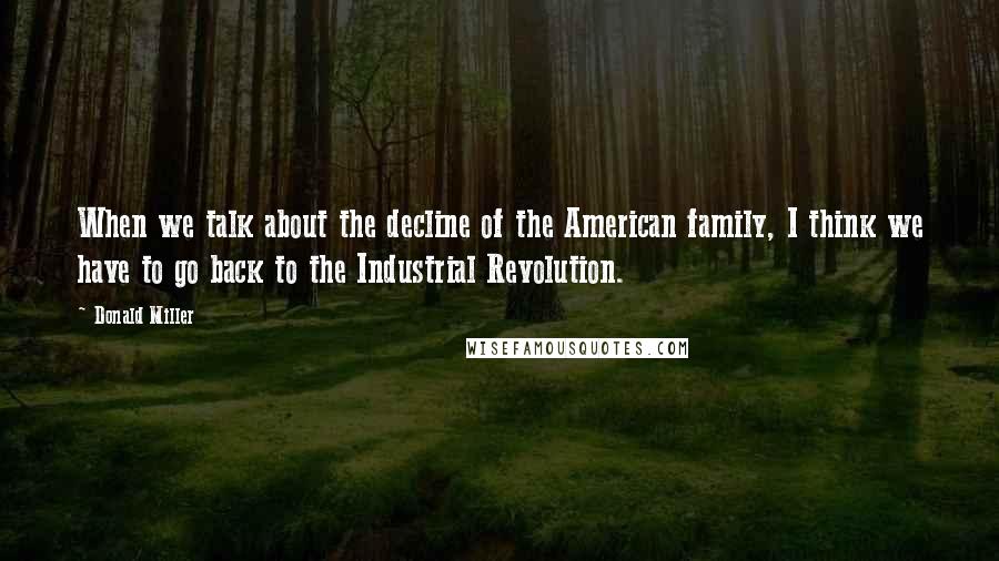 Donald Miller Quotes: When we talk about the decline of the American family, I think we have to go back to the Industrial Revolution.