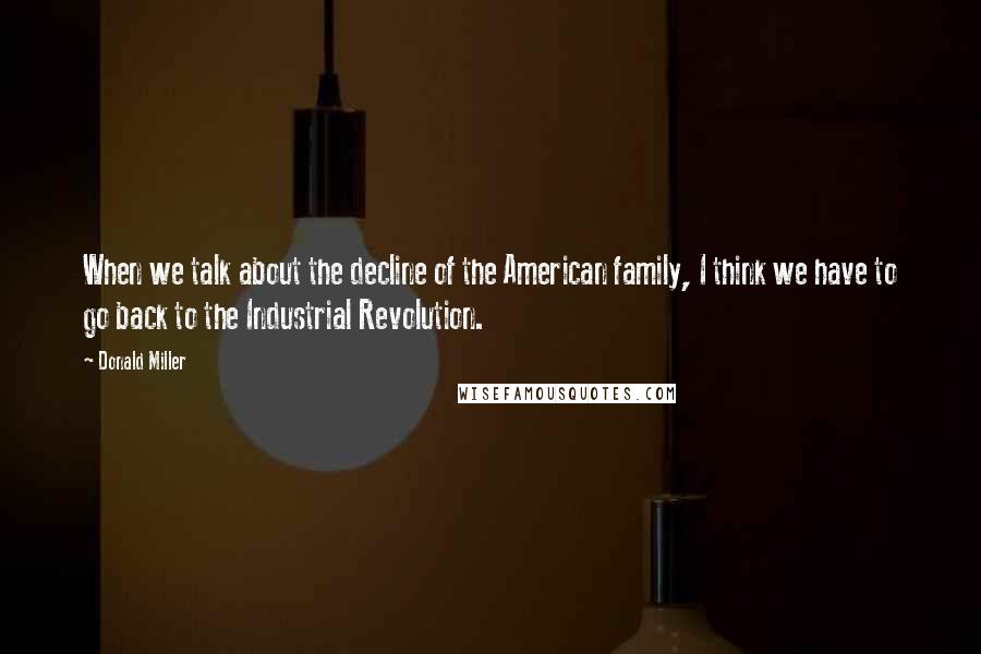 Donald Miller Quotes: When we talk about the decline of the American family, I think we have to go back to the Industrial Revolution.