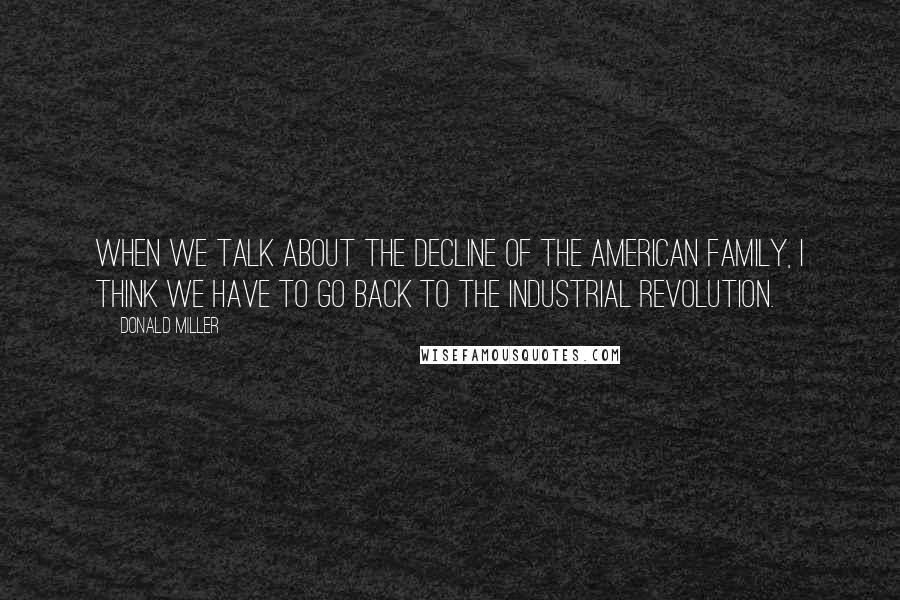 Donald Miller Quotes: When we talk about the decline of the American family, I think we have to go back to the Industrial Revolution.