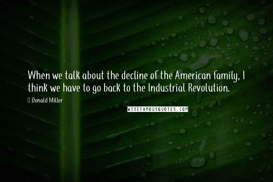 Donald Miller Quotes: When we talk about the decline of the American family, I think we have to go back to the Industrial Revolution.