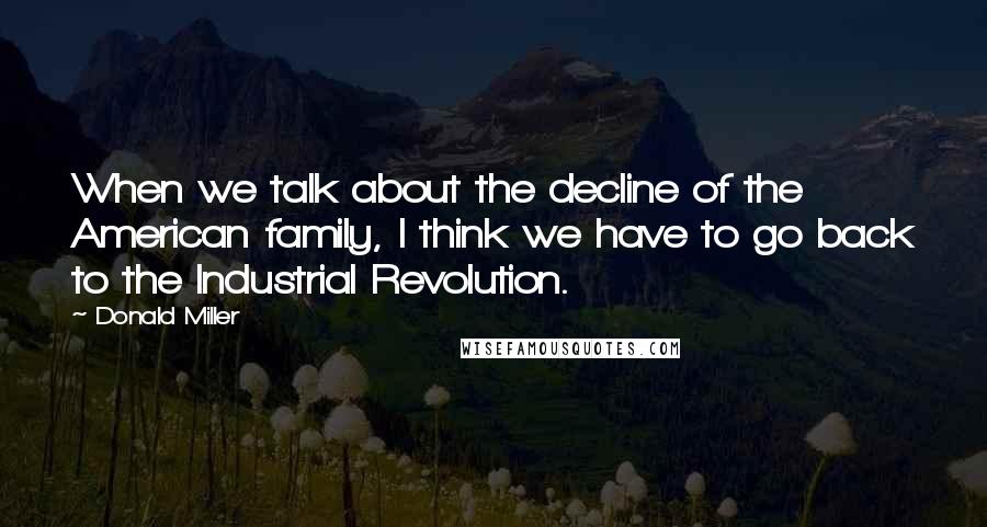 Donald Miller Quotes: When we talk about the decline of the American family, I think we have to go back to the Industrial Revolution.