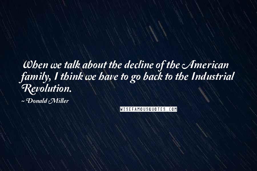 Donald Miller Quotes: When we talk about the decline of the American family, I think we have to go back to the Industrial Revolution.