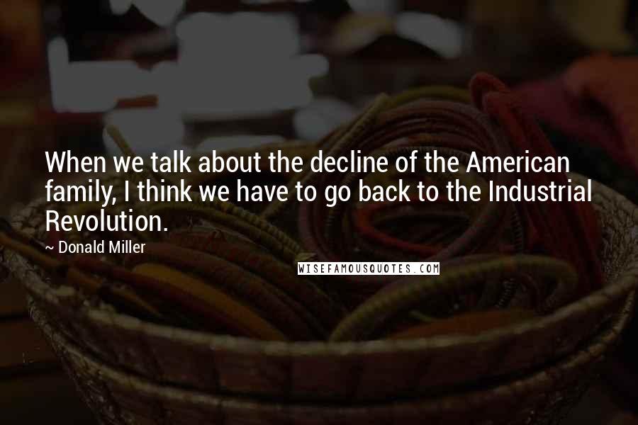 Donald Miller Quotes: When we talk about the decline of the American family, I think we have to go back to the Industrial Revolution.