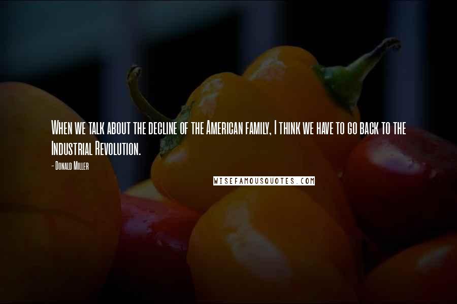 Donald Miller Quotes: When we talk about the decline of the American family, I think we have to go back to the Industrial Revolution.