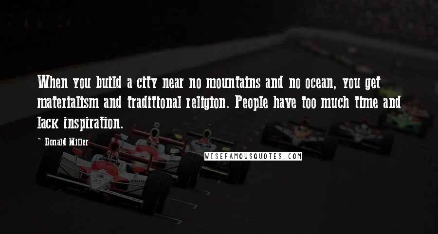 Donald Miller Quotes: When you build a city near no mountains and no ocean, you get materialism and traditional religion. People have too much time and lack inspiration.