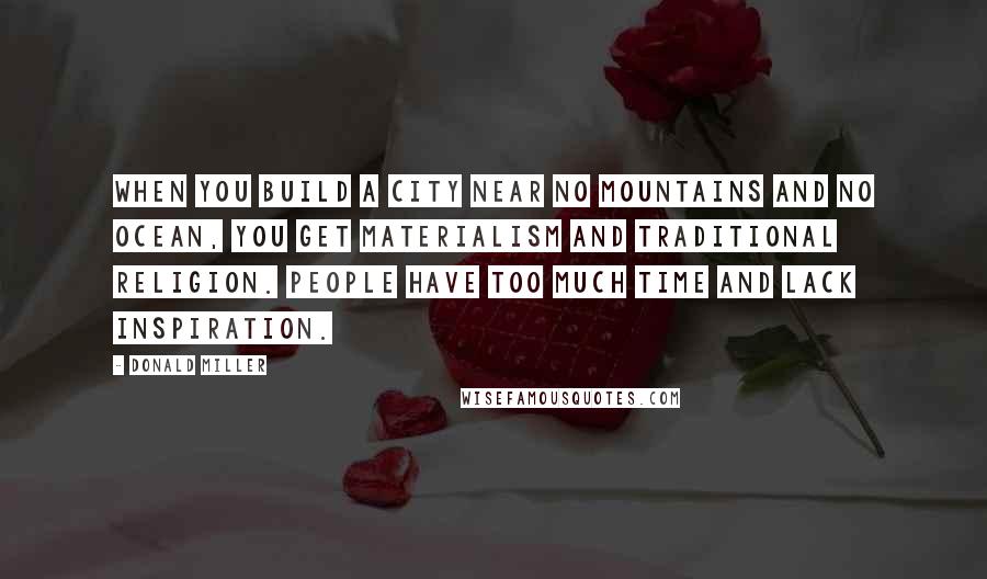 Donald Miller Quotes: When you build a city near no mountains and no ocean, you get materialism and traditional religion. People have too much time and lack inspiration.