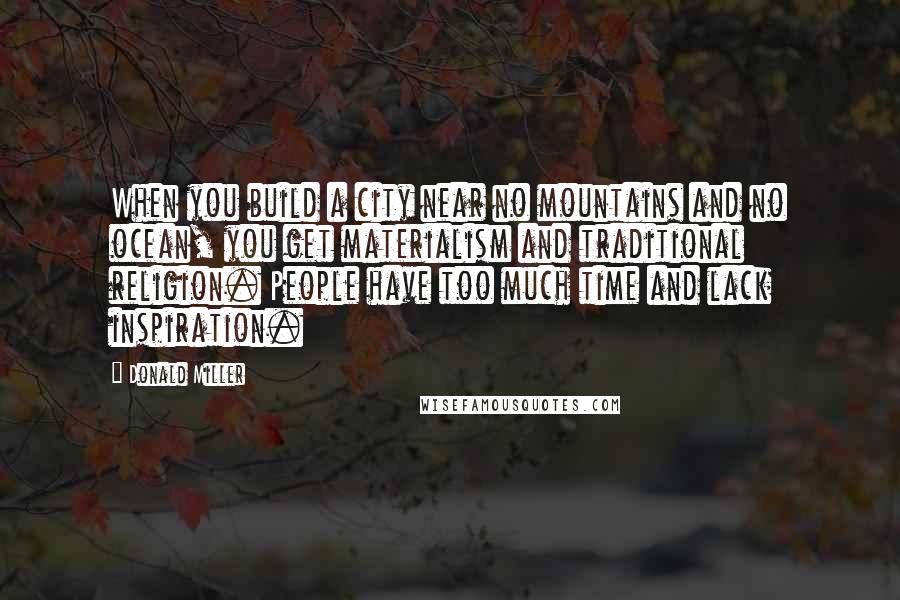 Donald Miller Quotes: When you build a city near no mountains and no ocean, you get materialism and traditional religion. People have too much time and lack inspiration.