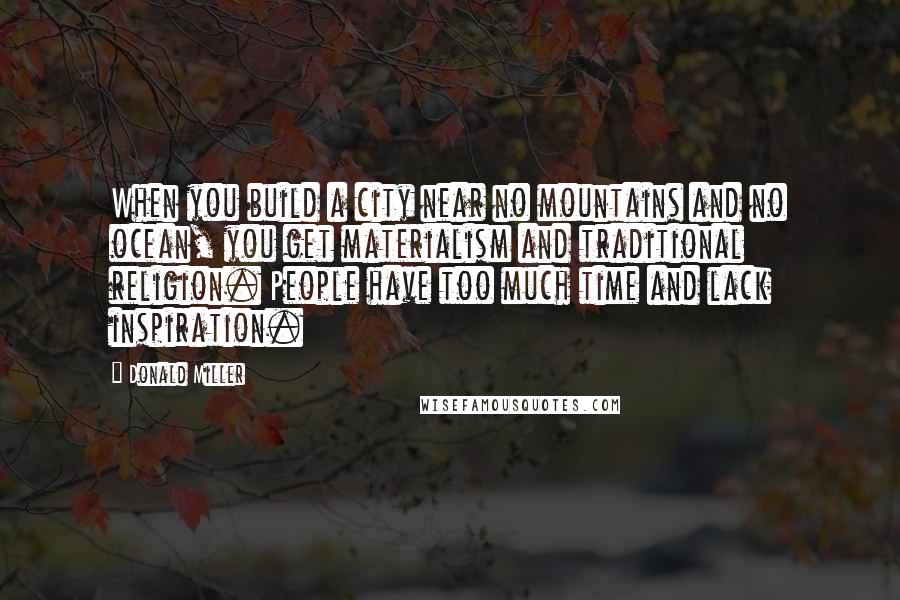 Donald Miller Quotes: When you build a city near no mountains and no ocean, you get materialism and traditional religion. People have too much time and lack inspiration.