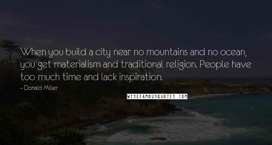 Donald Miller Quotes: When you build a city near no mountains and no ocean, you get materialism and traditional religion. People have too much time and lack inspiration.