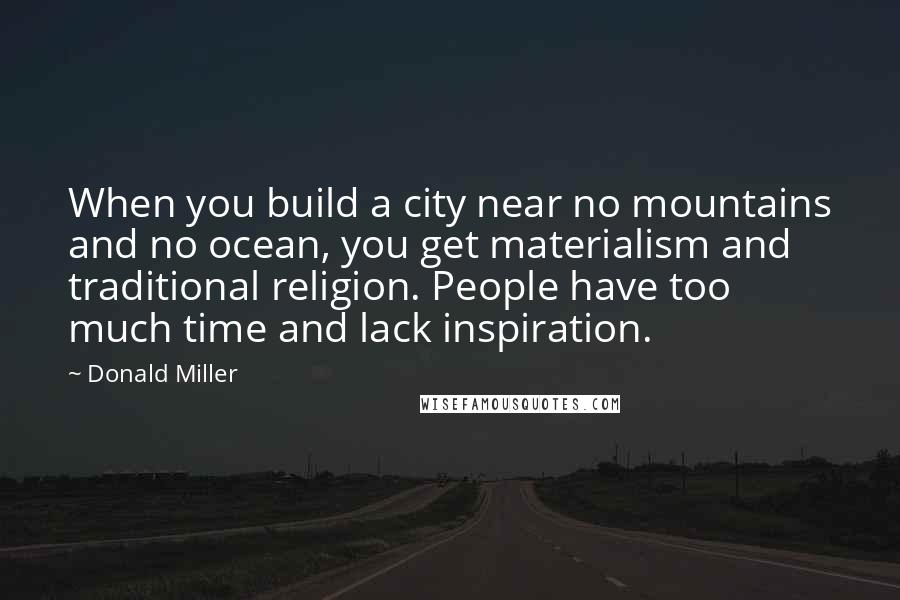 Donald Miller Quotes: When you build a city near no mountains and no ocean, you get materialism and traditional religion. People have too much time and lack inspiration.