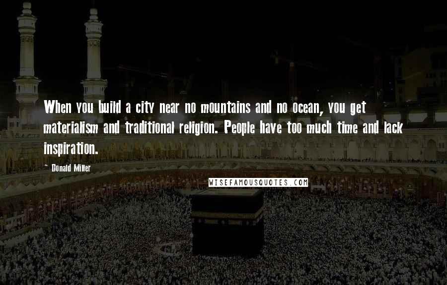 Donald Miller Quotes: When you build a city near no mountains and no ocean, you get materialism and traditional religion. People have too much time and lack inspiration.