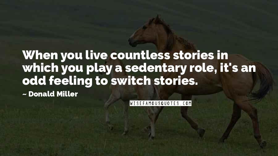 Donald Miller Quotes: When you live countless stories in which you play a sedentary role, it's an odd feeling to switch stories.