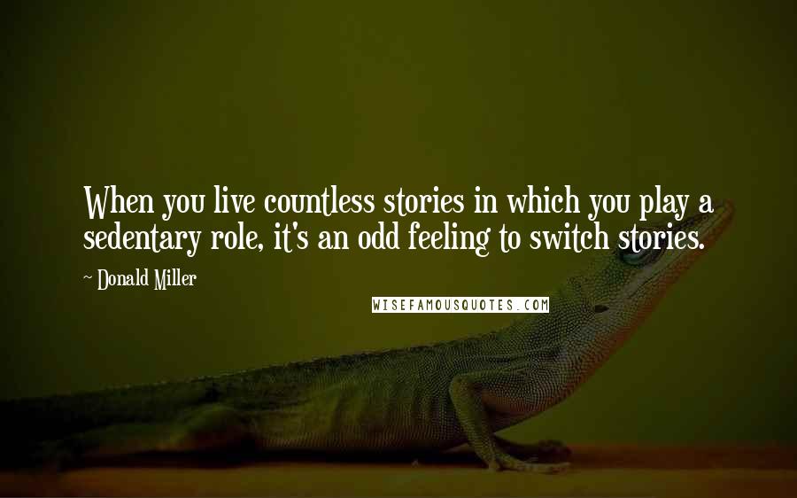 Donald Miller Quotes: When you live countless stories in which you play a sedentary role, it's an odd feeling to switch stories.