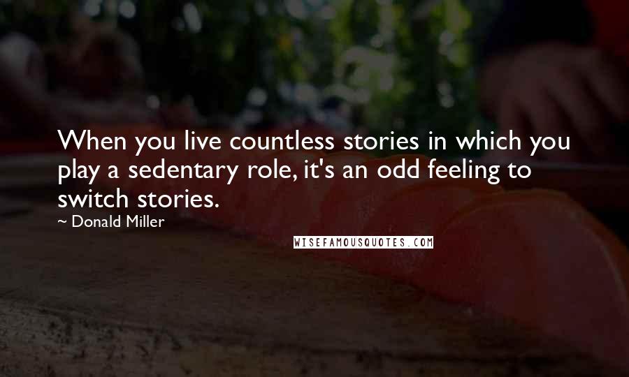 Donald Miller Quotes: When you live countless stories in which you play a sedentary role, it's an odd feeling to switch stories.