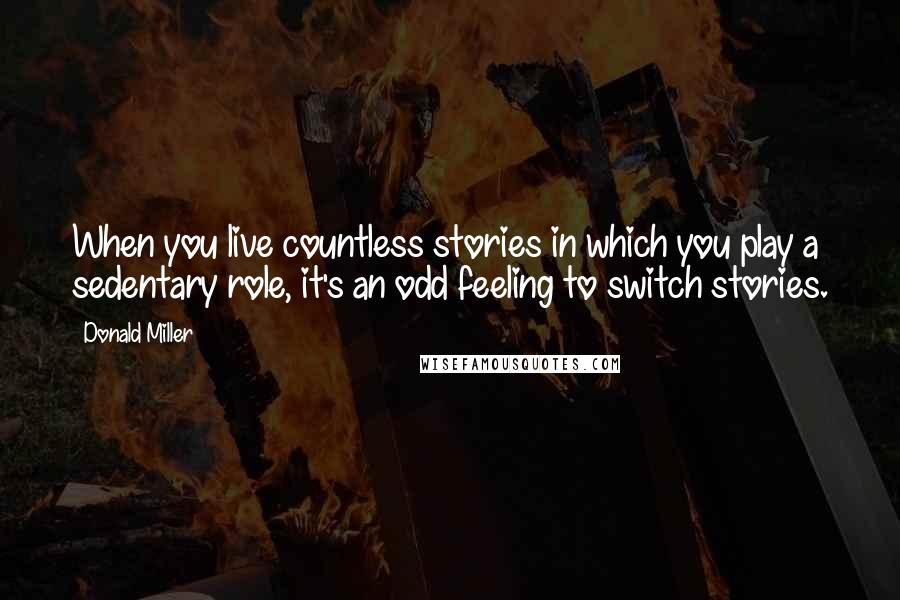 Donald Miller Quotes: When you live countless stories in which you play a sedentary role, it's an odd feeling to switch stories.