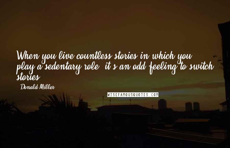 Donald Miller Quotes: When you live countless stories in which you play a sedentary role, it's an odd feeling to switch stories.