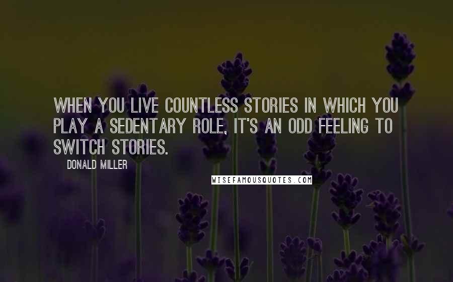 Donald Miller Quotes: When you live countless stories in which you play a sedentary role, it's an odd feeling to switch stories.