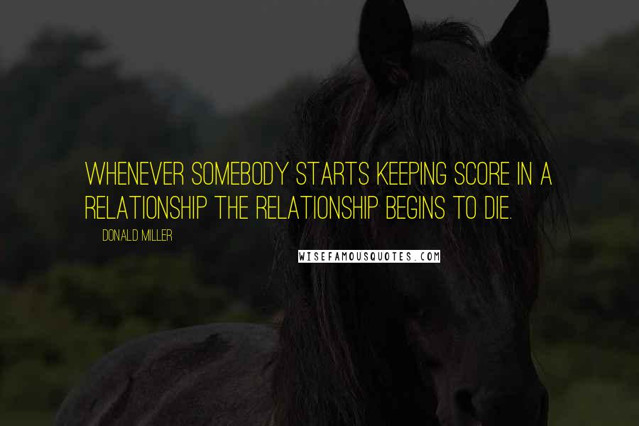 Donald Miller Quotes: WHENEVER SOMEBODY STARTS KEEPING SCORE IN a relationship the relationship begins to die.