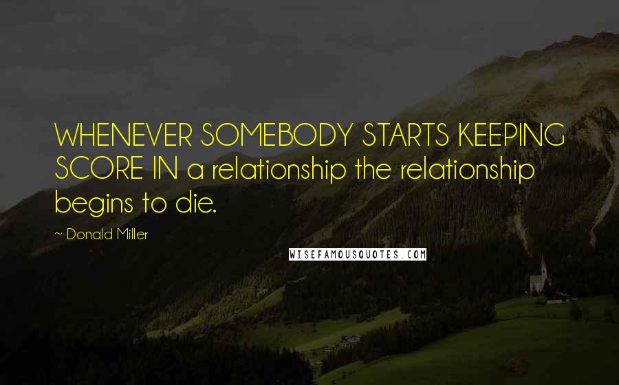 Donald Miller Quotes: WHENEVER SOMEBODY STARTS KEEPING SCORE IN a relationship the relationship begins to die.