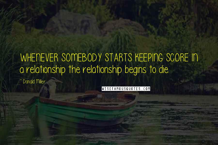 Donald Miller Quotes: WHENEVER SOMEBODY STARTS KEEPING SCORE IN a relationship the relationship begins to die.