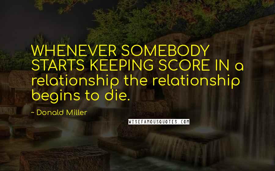 Donald Miller Quotes: WHENEVER SOMEBODY STARTS KEEPING SCORE IN a relationship the relationship begins to die.