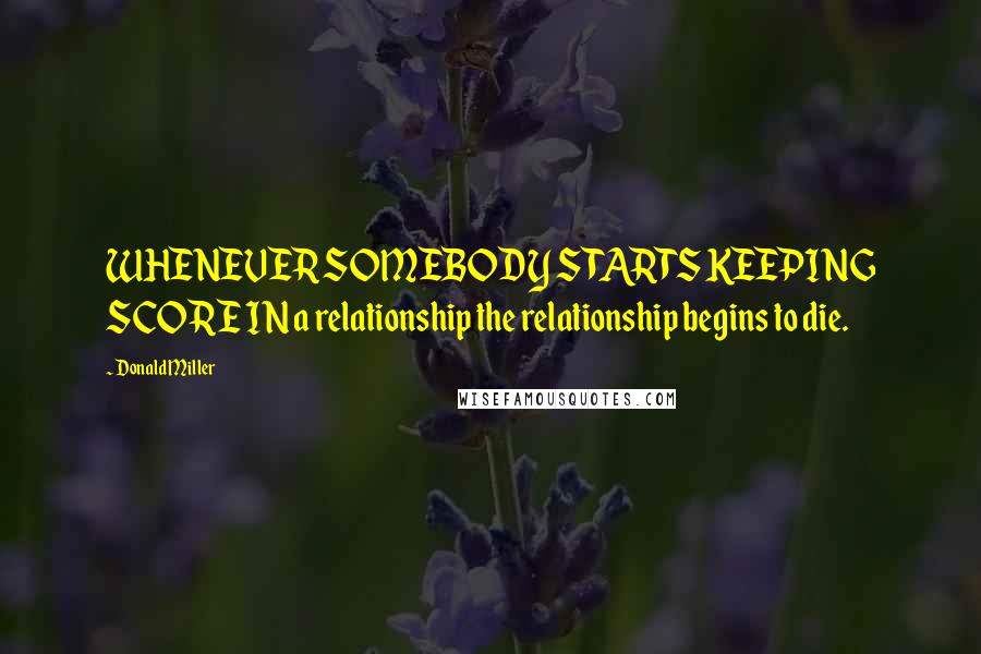 Donald Miller Quotes: WHENEVER SOMEBODY STARTS KEEPING SCORE IN a relationship the relationship begins to die.