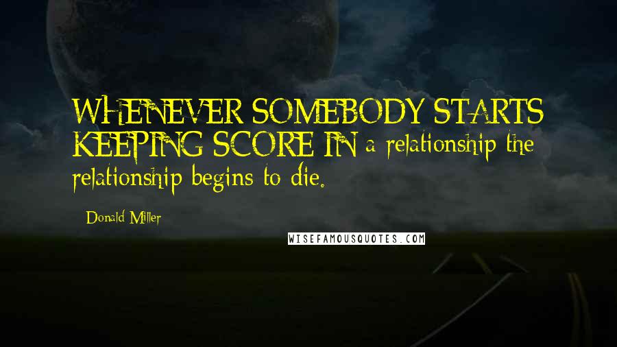 Donald Miller Quotes: WHENEVER SOMEBODY STARTS KEEPING SCORE IN a relationship the relationship begins to die.